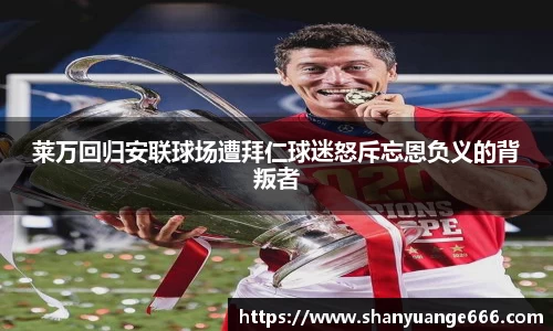莱万回归安联球场遭拜仁球迷怒斥忘恩负义的背叛者